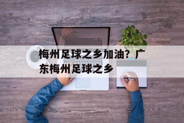 梅州足球之乡加油？广东梅州足球之乡-第1张图片-