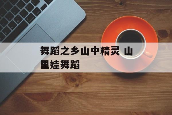 舞蹈之乡山中精灵 山里娃舞蹈-第1张图片-