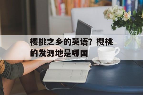 樱桃之乡的英语？樱桃的发源地是哪国-第1张图片-