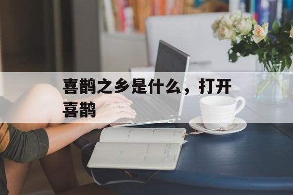 喜鹊之乡是什么，打开喜鹊-第1张图片-