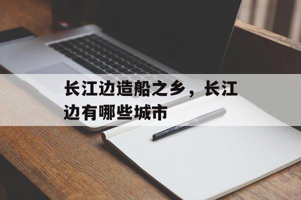 长江边造船之乡，长江边有哪些城市-第1张图片-