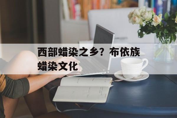 西部蜡染之乡？布依族蜡染文化-第1张图片-