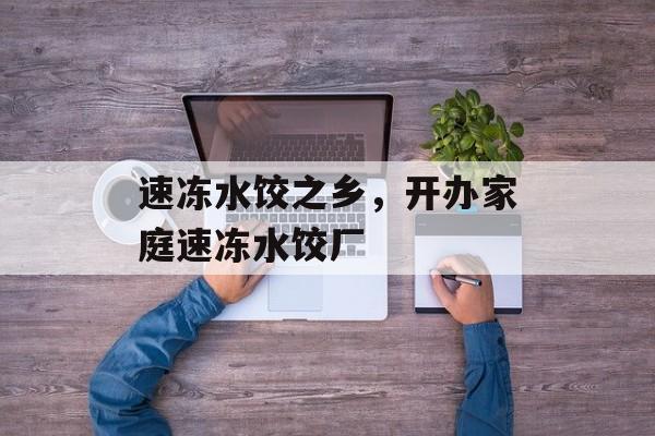 速冻水饺之乡，开办家庭速冻水饺厂-第1张图片-