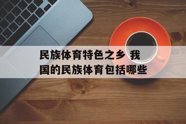 民族体育特色之乡 我国的民族体育包括哪些-第1张图片-