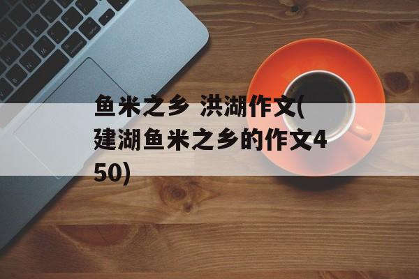 鱼米之乡 洪湖作文(建湖鱼米之乡的作文450)-第1张图片-