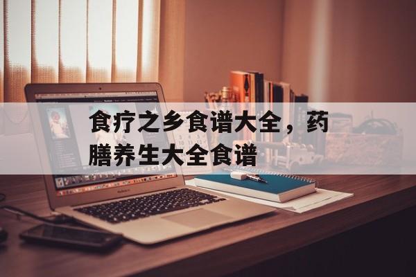 食疗之乡食谱大全，药膳养生大全食谱-第1张图片-