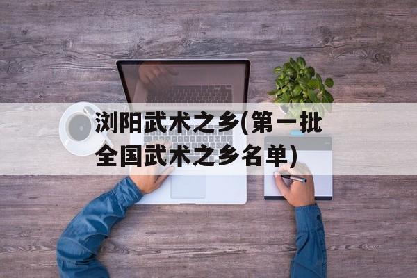 浏阳武术之乡(第一批全国武术之乡名单)-第1张图片-