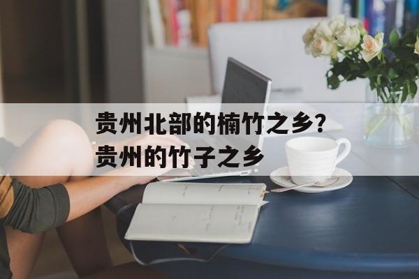 贵州北部的楠竹之乡？贵州的竹子之乡-第1张图片-