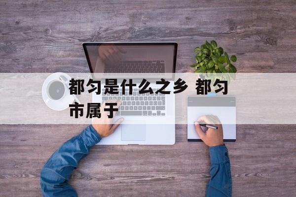 都匀是什么之乡 都匀市属于-第1张图片-