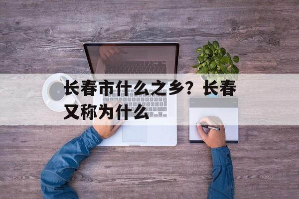 长春市什么之乡？长春又称为什么-第1张图片-