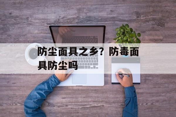 防尘面具之乡？防毒面具防尘吗-第1张图片-