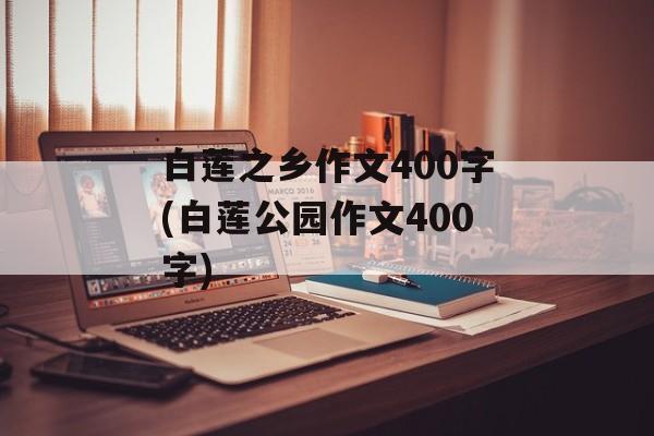 白莲之乡作文400字(白莲公园作文400字)-第1张图片-