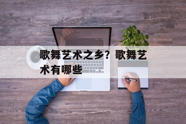 歌舞艺术之乡？歌舞艺术有哪些-第1张图片-
