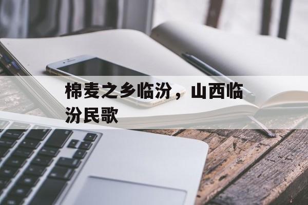 棉麦之乡临汾，山西临汾民歌-第1张图片-