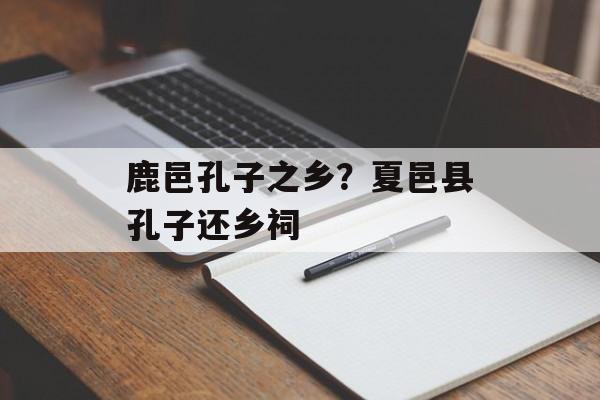 鹿邑孔子之乡？夏邑县孔子还乡祠-第1张图片-