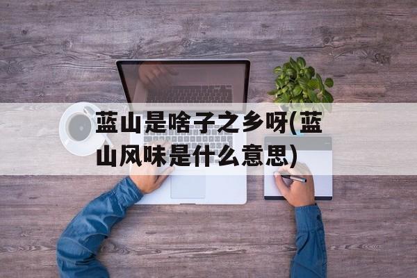 蓝山是啥子之乡呀(蓝山风味是什么意思)-第1张图片-