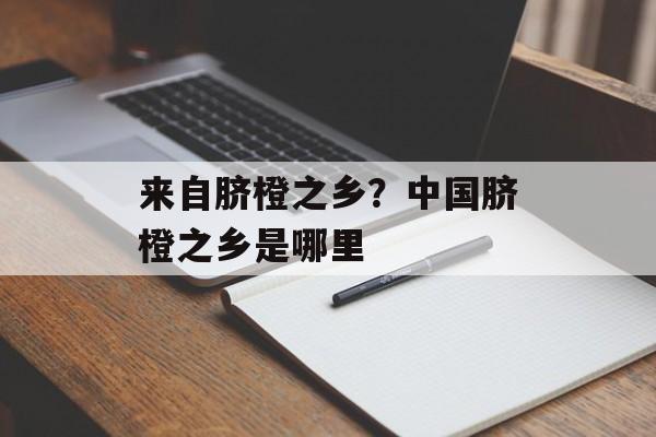 来自脐橙之乡？中国脐橙之乡是哪里-第1张图片-