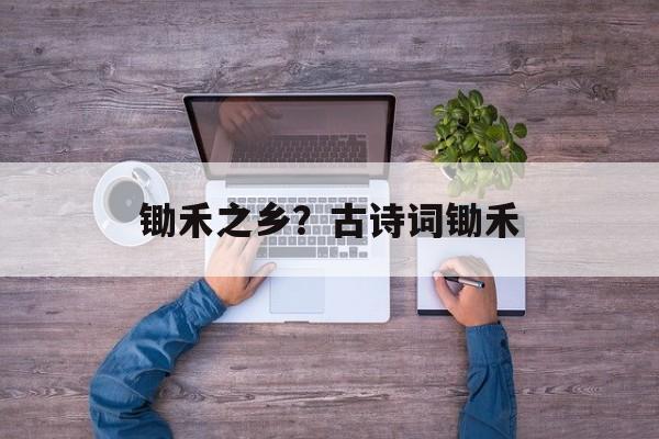 锄禾之乡？古诗词锄禾-第1张图片-