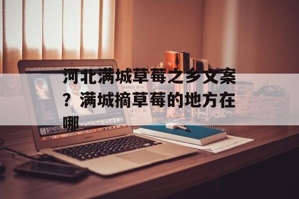 河北满城草莓之乡文案？满城摘草莓的地方在哪-第1张图片-