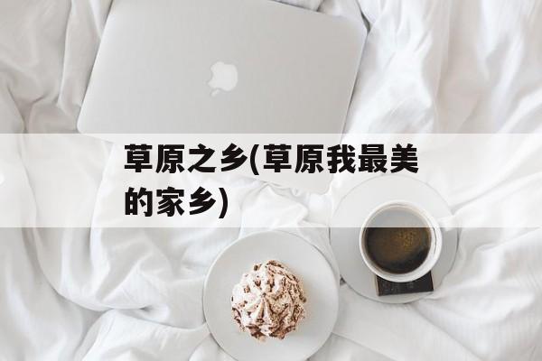 草原之乡(草原我最美的家乡)-第1张图片-
