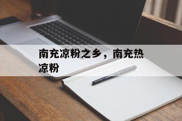 南充凉粉之乡，南充热凉粉-第1张图片-