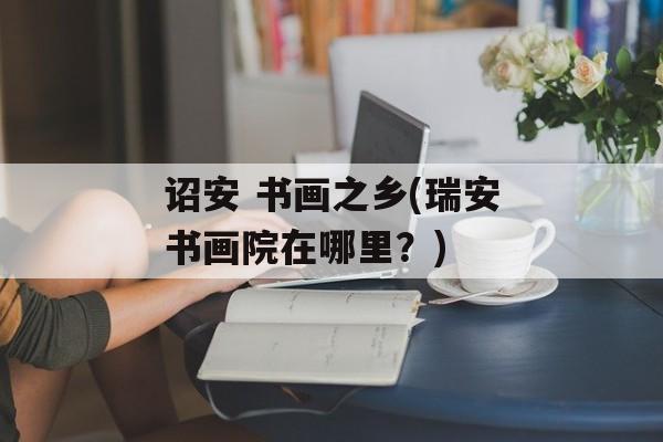 诏安 书画之乡(瑞安书画院在哪里？)-第1张图片-
