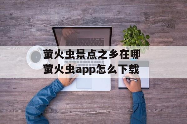 萤火虫景点之乡在哪 萤火虫app怎么下载-第1张图片-