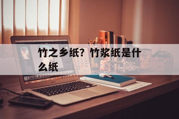 竹之乡纸？竹浆纸是什么纸-第1张图片-