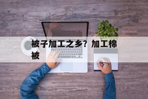 被子加工之乡？加工棉被-第1张图片-