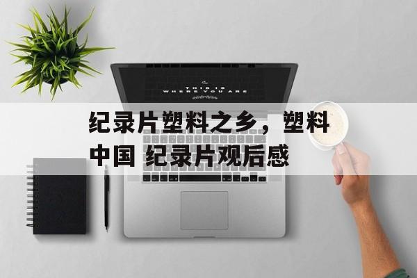 纪录片塑料之乡，塑料中国 纪录片观后感-第1张图片-