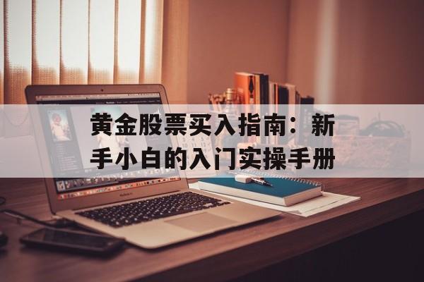 黄金股票买入指南:新手小白的入门实操手册-第1张图片- 黄金股票买入指南:新手小白的入门实操手册-第1张图片-