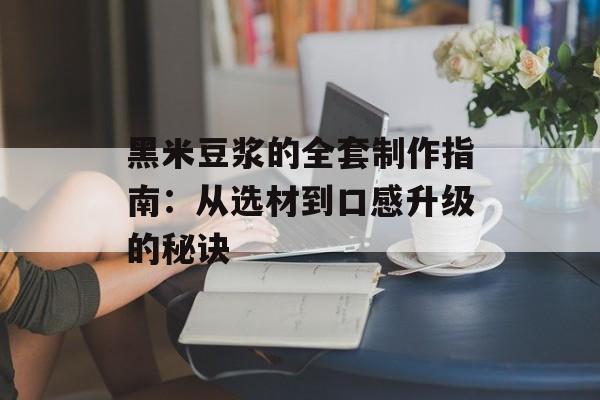 黑米豆浆的全套制作指南:从选材到口感升级的秘诀-第1张图片- 黑米豆浆的全套制作指南:从选材到口感升级的秘诀-第1张图片-