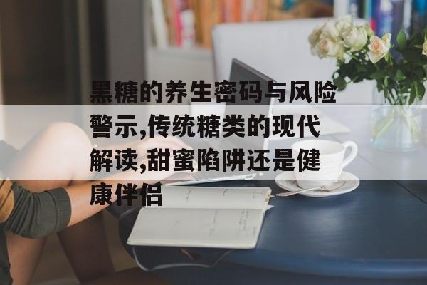 黑糖的养生密码与风险警示,传统糖类的现代解读,甜蜜陷阱还是健康伴侣-第1张图片- 黑糖的养生密码与风险警示,传统糖类的现代解读,甜蜜陷阱还是健康伴侣-第1张图片-