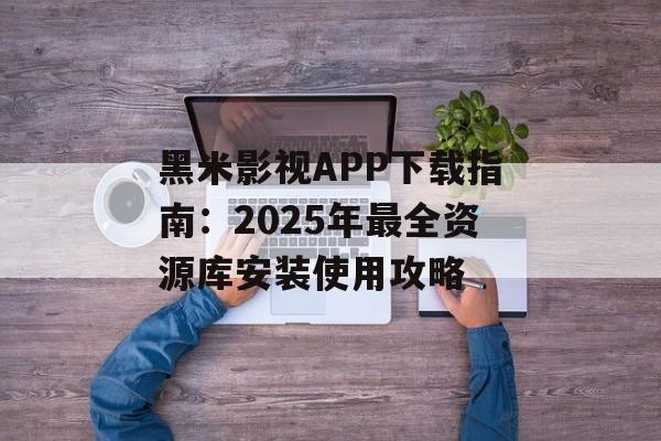 黑米影视APP下载指南:2025年最全资源库安装使用攻略-第1张图片- 黑米影视APP下载指南:2025年最全资源库安装使用攻略-第1张图片-