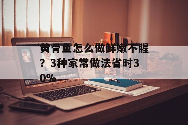 黄骨鱼怎么做鲜嫩不腥?3种家常做法省时30%-第1张图片- 黄骨鱼怎么做鲜嫩不腥?3种家常做法省时30%-第1张图片-
