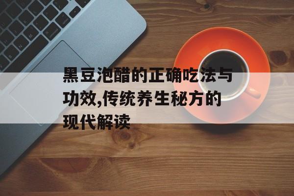 黑豆泡醋的正确吃法与功效,传统养生秘方的现代解读-第1张图片- 黑豆泡醋的正确吃法与功效,传统养生秘方的现代解读-第1张图片-