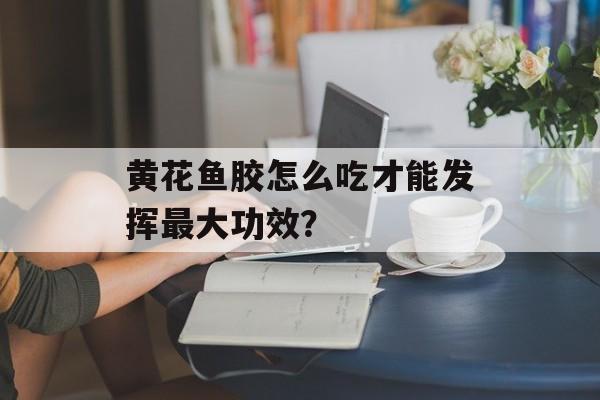 黄花鱼胶怎么吃才能发挥最大功效？-第1张图片-