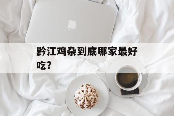 黔江鸡杂到底哪家最好吃?-第1张图片- 黔江鸡杂到底哪家最好吃?-第1张图片-