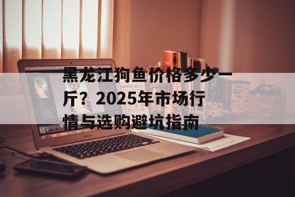 黑龙江狗鱼价格多少一斤?2025年市场行情与选购避坑指南-第1张图片- 黑龙江狗鱼价格多少一斤?2025年市场行情与选购避坑指南-第1张图片-