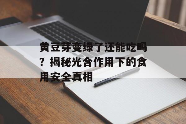 黄豆芽变绿了还能吃吗?揭秘光合作用下的食用安全真相-第1张图片- 黄豆芽变绿了还能吃吗?揭秘光合作用下的食用安全真相-第1张图片-