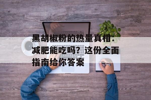 黑胡椒粉的热量真相:减肥能吃吗?这份全面指南给你答案-第1张图片- 黑胡椒粉的热量真相:减肥能吃吗?这份全面指南给你答案-第1张图片-