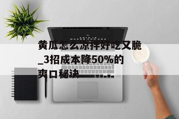 黄瓜怎么凉拌好吃又脆_3招成本降50%的爽口秘诀-第1张图片-