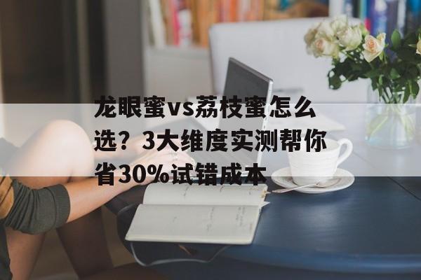 龙眼蜜vs荔枝蜜怎么选?3大维度实测帮你省30%试错成本-第1张图片- 龙眼蜜vs荔枝蜜怎么选?3大维度实测帮你省30%试错成本-第1张图片-