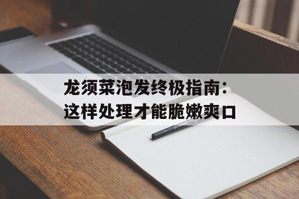 龙须菜泡发终极指南:这样处理才能脆嫩爽口-第1张图片- 龙须菜泡发终极指南:这样处理才能脆嫩爽口-第1张图片-