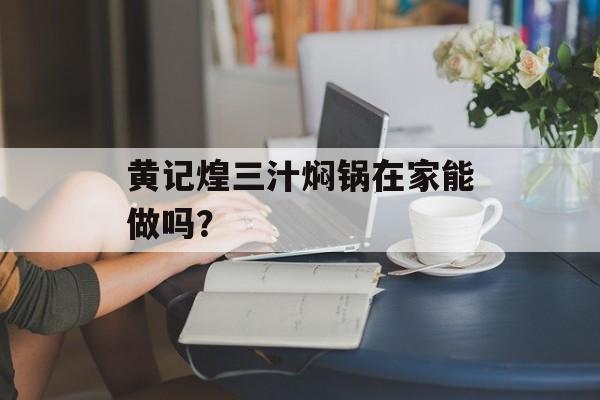 黄记煌三汁焖锅在家能做吗?-第1张图片- 黄记煌三汁焖锅在家能做吗?-第1张图片-