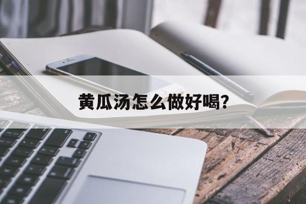 黄瓜汤怎么做好喝?-第1张图片- 黄瓜汤怎么做好喝?-第1张图片-