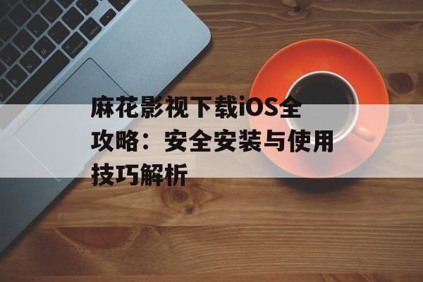 麻花影视下载iOS全攻略:安全安装与使用技巧解析-第1张图片- 麻花影视下载iOS全攻略:安全安装与使用技巧解析-第1张图片-