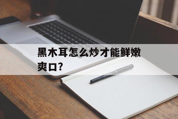 黑木耳怎么炒才能鲜嫩爽口?-第1张图片- 黑木耳怎么炒才能鲜嫩爽口?-第1张图片-