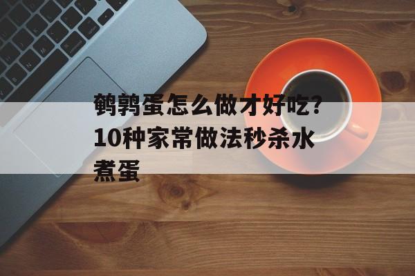 鹌鹑蛋怎么做才好吃？10种家常做法秒杀水煮蛋-第1张图片-